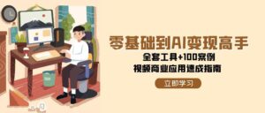 (15081期)零基础到AI变现高手,全套工具+100案例,视频商业应用速成指南-中创网_分享创业项目_互联网资源