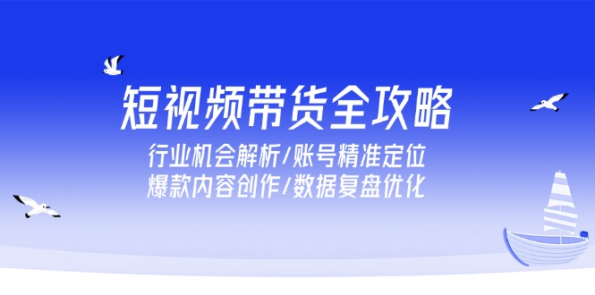 （15089期）短视频带货全攻略，行业机会解析/账号精准定位/爆款内容创作/数据复盘优化-中创网_分享创业项目_互联网资源