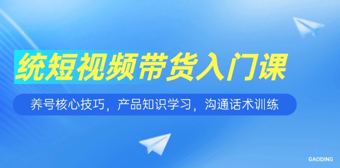 （15091期）短视频带货入门课，养号核心技巧，产品知识学习，沟通话术训练-中创网_分享创业项目_互联网资源