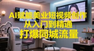 AI赋能美业短视频创作，从入门到精通，打爆同城流量，超级AI工具短视频实操落地-中创网_分享创业项目_互联网资源