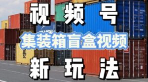 视频号新玩法，利用老外开集装箱盲盒视频，挣分成计划收益，月入过W，新手小白轻松上手-中创网_分享创业项目_互联网资源