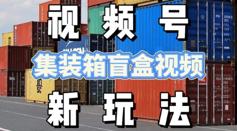 视频号新玩法，利用老外开集装箱盲盒视频，挣分成计划收益，月入过W，新手小白轻松上手-中创网_分享创业项目_互联网资源