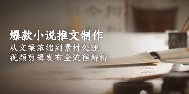 爆款小说推文制作，从文案浓缩到素材处理，视频剪辑发布全流程解析-中创网_分享创业项目_互联网资源