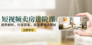 短视频卖房进阶课：趋势解析，抖音获客，底层逻辑全揭秘-中创网_分享创业项目_互联网资源