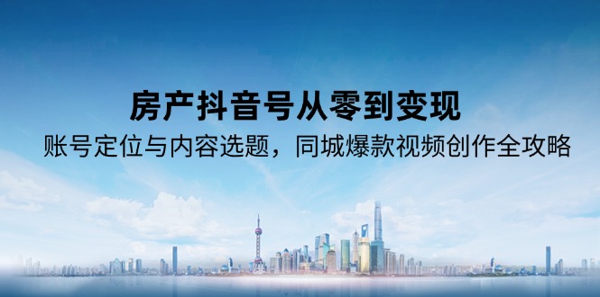 （15104期）房产抖音号从零到变现，账号定位与内容选题，同城爆款视频创作全攻略-中创网_分享创业项目_互联网资源