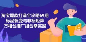 淘宝爆款打造全攻略-69期,标品裂变与非标矩阵,万相台推广组合拳实操-中创网_分享创业项目_互联网资源