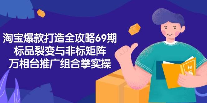 淘宝爆款打造全攻略-69期，标品裂变与非标矩阵，万相台推广组合拳实操-中创网_分享创业项目_互联网资源