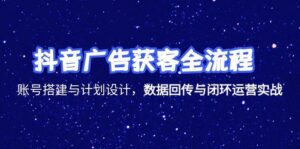 （15122期）抖音广告获客全流程，账号搭建与计划设计，数据回传与闭环运营实战-中创网_分享创业项目_互联网资源