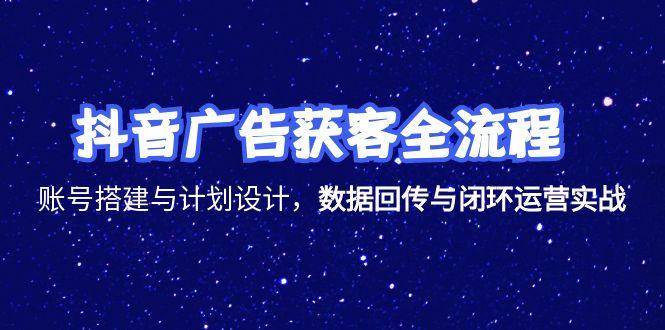 抖音广告获客全流程，账号搭建与计划设计，数据回传与闭环运营实战-中创网_分享创业项目_互联网资源