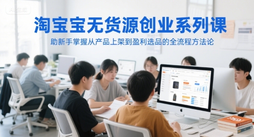淘宝无货源创业系列课，助新手掌握从产品上架到盈利选品的全流程方法论-中创网_分享创业项目_互联网资源