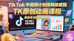 TikTok中视频计划保姆级教程,TK原创动画课程,单账号月收益4k美刀-中创网_分享创业项目_互联网资源