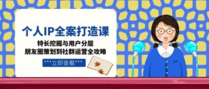 （15126期）个人IP全案打造课，特长挖掘与用户分层，朋友圈策划到社群运营全攻略-中创网_分享创业项目_互联网资源