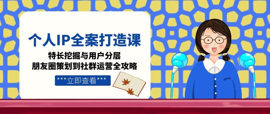 （15126期）个人IP全案打造课，特长挖掘与用户分层，朋友圈策划到社群运营全攻略-中创网_分享创业项目_互联网资源