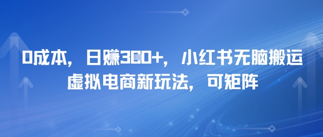 0成本，日入3张+，小红书无脑搬运，虚拟电商新玩法，可矩阵-中创网_分享创业项目_互联网资源