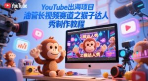 YouTube出海项目，油管长视频赛道之猴子达人秀制作教程-中创网_分享创业项目_互联网资源