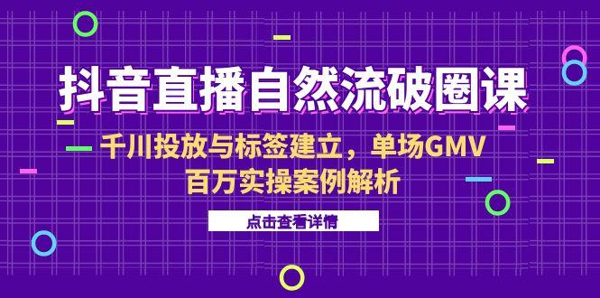 （15136期）抖音直播自然流破圈课-6月，千川投放与标签建立，单场GMV百万实操案例解析-中创网_分享创业项目_互联网资源