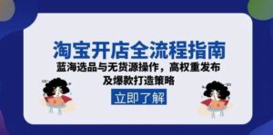 淘宝开店全流程指南，蓝海选品与无货源操作，高权重发布及爆款打造策略-中创网_分享创业项目_互联网资源