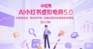 AI小红书虚拟电商5.0，从精准选品、高效创作到，店铺运营的全链路实战课程，月入1W（更新中）-中创网_分享创业项目_互联网资源