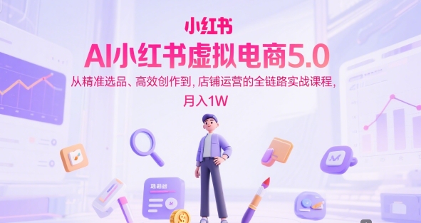 AI小红书虚拟电商5.0，从精准选品、高效创作到，店铺运营的全链路实战课程，月入1W（更新中）-中创网_分享创业项目_互联网资源