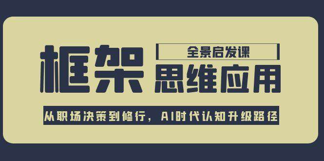 框架思维应用全景课，从职场决策到修行，AI时代认知升级路径-中创网_分享创业项目_互联网资源