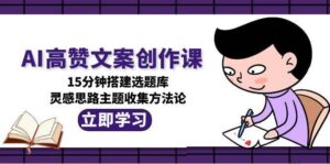AI高赞文案创作课，15分钟搭建选题库，灵感思路主题收集方法论-中创网_分享创业项目_互联网资源