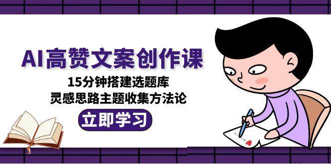 AI高赞文案创作课，15分钟搭建选题库，灵感思路主题收集方法论-中创网_分享创业项目_互联网资源