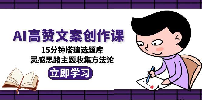 （15157期）AI高赞文案创作课，15分钟搭建选题库，灵感思路主题收集方法论-中创网_分享创业项目_互联网资源