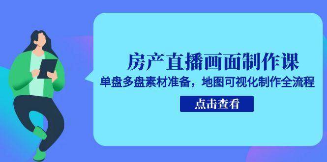 房产直播画面制作课,单盘多盘素材准备,地图可视化制作全流程-中创网_分享创业项目_互联网资源