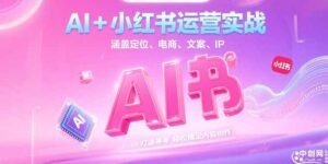 （15175期）AI+小红书运营实战，涵盖定位、电商、文案、IP 打造等，轻松搞定内容创作-中创网_分享创业项目_互联网资源