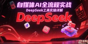 （15177期）自媒体AI全流程实战，DeepSeek工具实操详解，从起号到变现完整方案-中创网_分享创业项目_互联网资源
