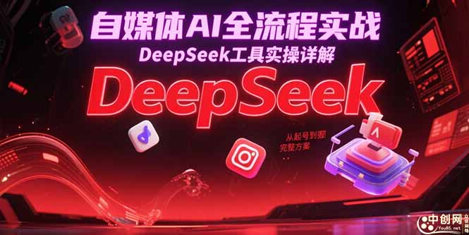 （15177期）自媒体AI全流程实战，DeepSeek工具实操详解，从起号到变现完整方案-中创网_分享创业项目_互联网资源