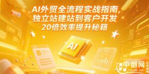 （15182期）AI外贸全流程实战指南，独立站建站到客户开发，20倍效率提升秘籍(更新6月)-中创网_分享创业项目_互联网资源
