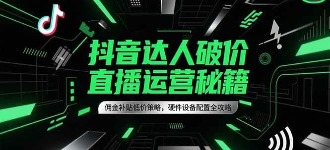 抖音达人破价直播运营秘籍，佣金补贴低价策略，硬件设备配置全攻略-中创网_分享创业项目_互联网资源