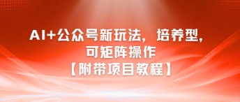 AI+公众号新玩法之培养型，可矩阵操作【附带项目教程】-中创网_分享创业项目_互联网资源