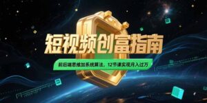 （15221期）2025短视频创富指南，前后端思维加系统算法，12节课实现月入过万-中创网_分享创业项目_互联网资源