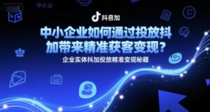 中小企业如何通过投放抖加带来精准获客变现？企业实体抖加投放精准变现秘籍-中创网_分享创业项目_互联网资源