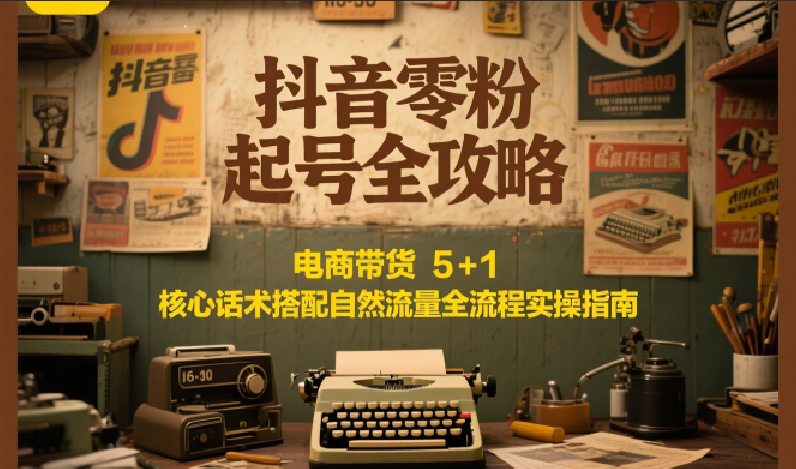 抖音零粉起号全攻略:电商带货 5+1 核心话术搭配自然流量全流程实操指南-中创网_分享创业项目_互联网资源