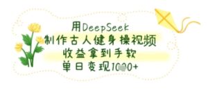 用DeepSeek制作古人健身操视频，收益拿到手软，单日变现几张-中创网_分享创业项目_互联网资源
