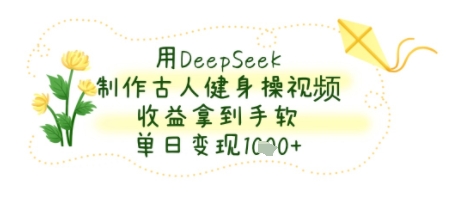 用DeepSeek制作古人健身操视频，收益拿到手软，单日变现几张-中创网_分享创业项目_互联网资源