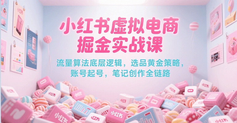 小红书虚拟电商掘金实战课，流量算法底层逻辑，选品黄金策略， 起号，笔记创作全链路-中创网_分享创业项目_互联网资源