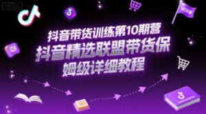 抖音带货训练第10期营，抖音精选联盟带货保姆级详细教程-中创网_分享创业项目_互联网资源