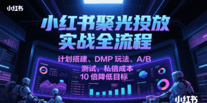 小红书聚光投放实战全流程，计划搭建、DMP玩法、A/B测试，私信成本10倍降低目标-中创网_分享创业项目_互联网资源