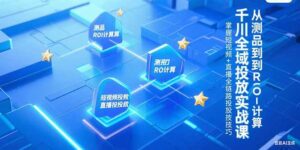 （15256期）千川全域投放实战课，从测品到ROI计算，掌握短视频+直播全链路投放技巧-中创网_分享创业项目_互联网资源