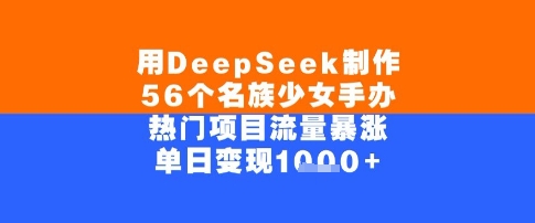 用DeepSeek制作56个名族少女手办，单日变现几张，热门项目流量暴涨-中创网_分享创业项目_互联网资源