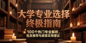 （15261期）付费文：大学专业选择终极指南,100个热门专业解析,包含推荐与避雷实用建议-中创网_分享创业项目_互联网资源