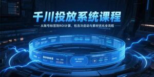 （15263期）千川投放系统课程，从账号标签到ROI计算，包含冷启动与素材优化全流程-中创网_分享创业项目_互联网资源