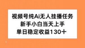 （15266期）视频号纯AI无人挂播任务，新手小白当天上手，单日稳定收益130+-中创网_分享创业项目_互联网资源