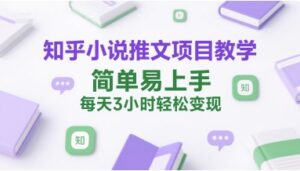 知乎小说推文项目教学，简单易上手，每天3小时轻松变现-中创网_分享创业项目_互联网资源