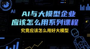 AI与大模型企业应该怎么用系列课程，究竟应该怎么用好大模型-中创网_分享创业项目_互联网资源