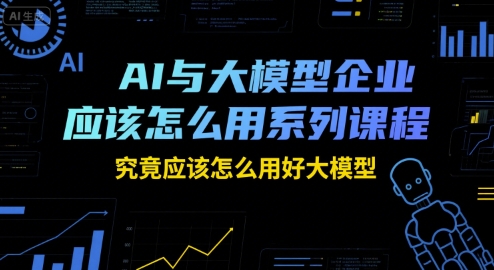 AI与大模型企业应该怎么用系列课程，究竟应该怎么用好大模型-中创网_分享创业项目_互联网资源